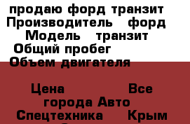 продаю форд транзит › Производитель ­ форд › Модель ­ транзит › Общий пробег ­ 263 000 › Объем двигателя ­ 2 200 › Цена ­ 530 000 - Все города Авто » Спецтехника   . Крым,Северная